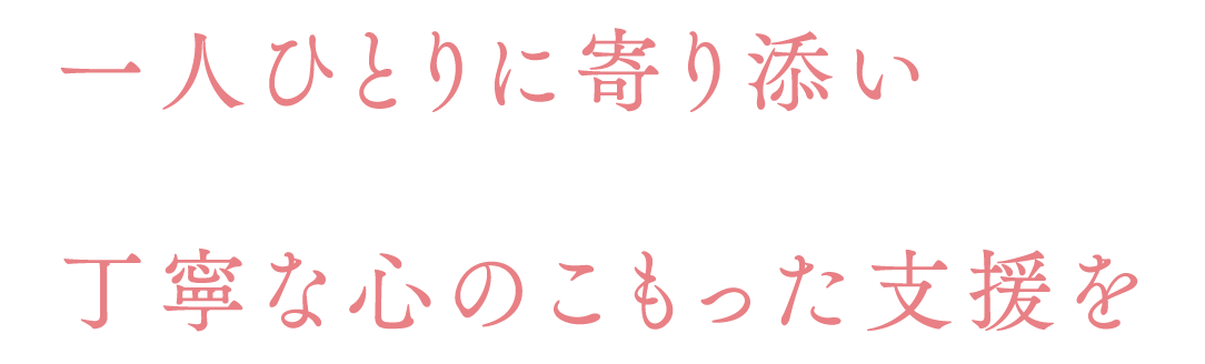 一人ひとりに寄り添い丁寧な心のこもった支援を
